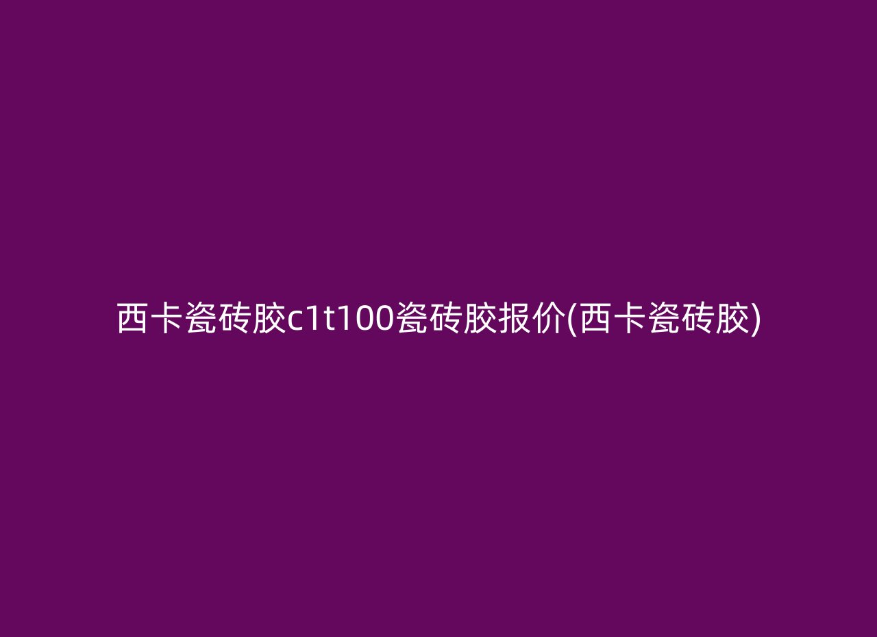 西卡瓷砖胶c1t100瓷砖胶报价(西卡瓷砖胶)