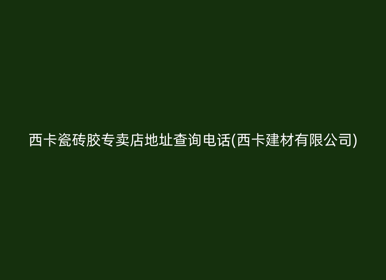 西卡瓷砖胶专卖店地址查询电话(西卡建材有限公司)