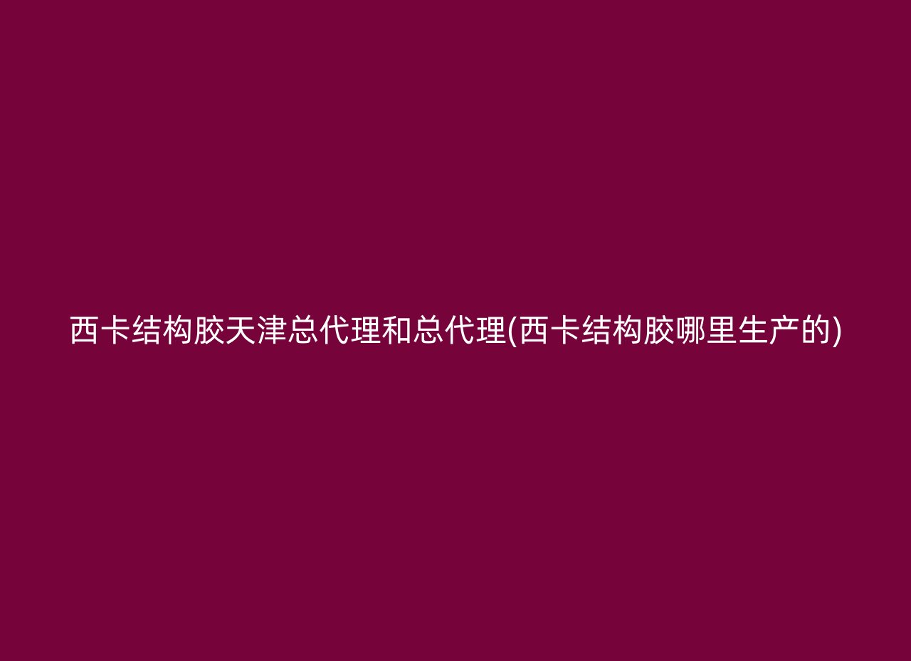 西卡结构胶天津总代理和总代理(西卡结构胶哪里生产的)