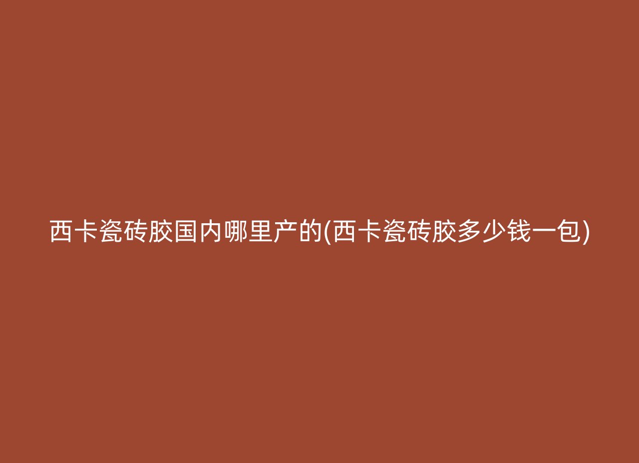 西卡瓷砖胶国内哪里产的(西卡瓷砖胶多少钱一包)