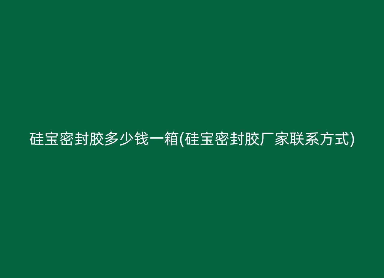 硅宝密封胶多少钱一箱(硅宝密封胶厂家联系方式)