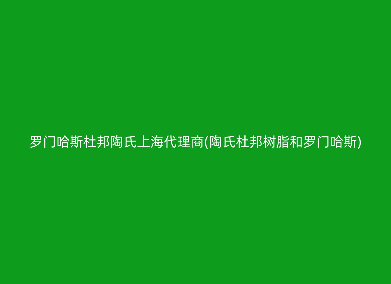 罗门哈斯杜邦陶氏上海代理商(陶氏杜邦树脂和罗门哈斯)