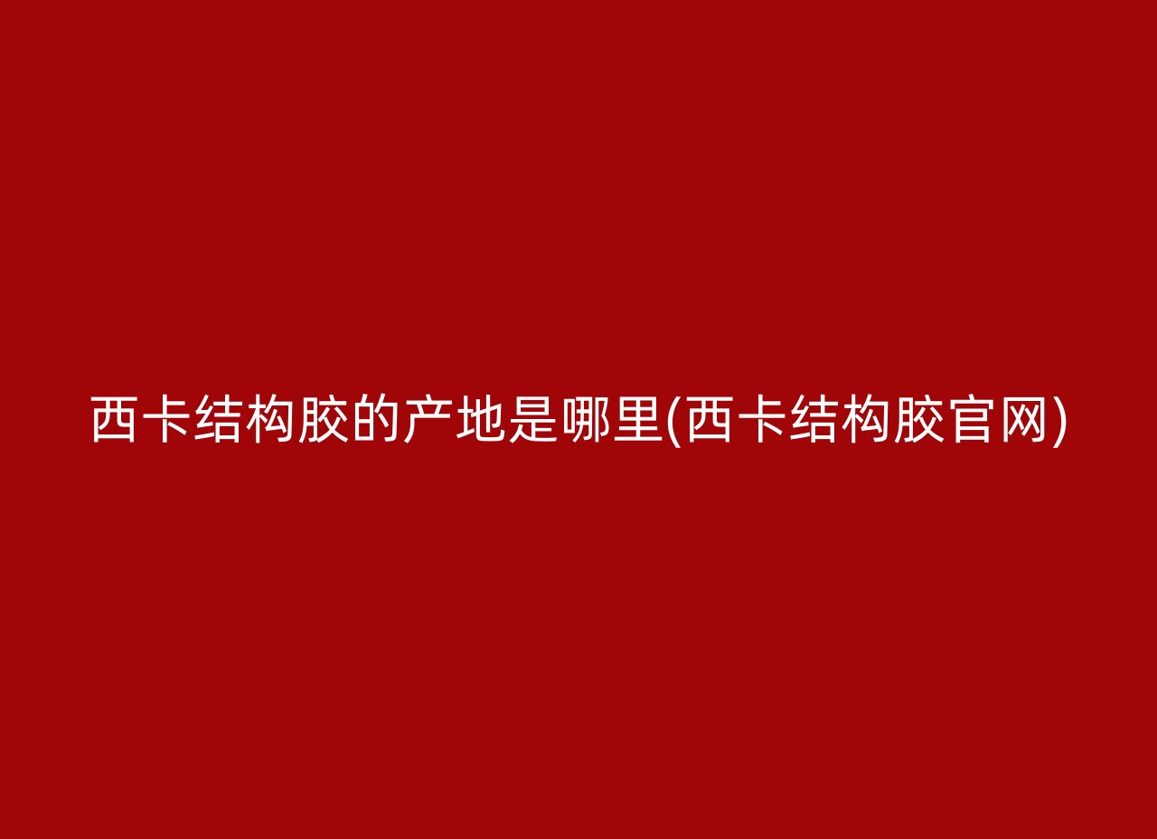 西卡结构胶的产地是哪里(西卡结构胶官网)