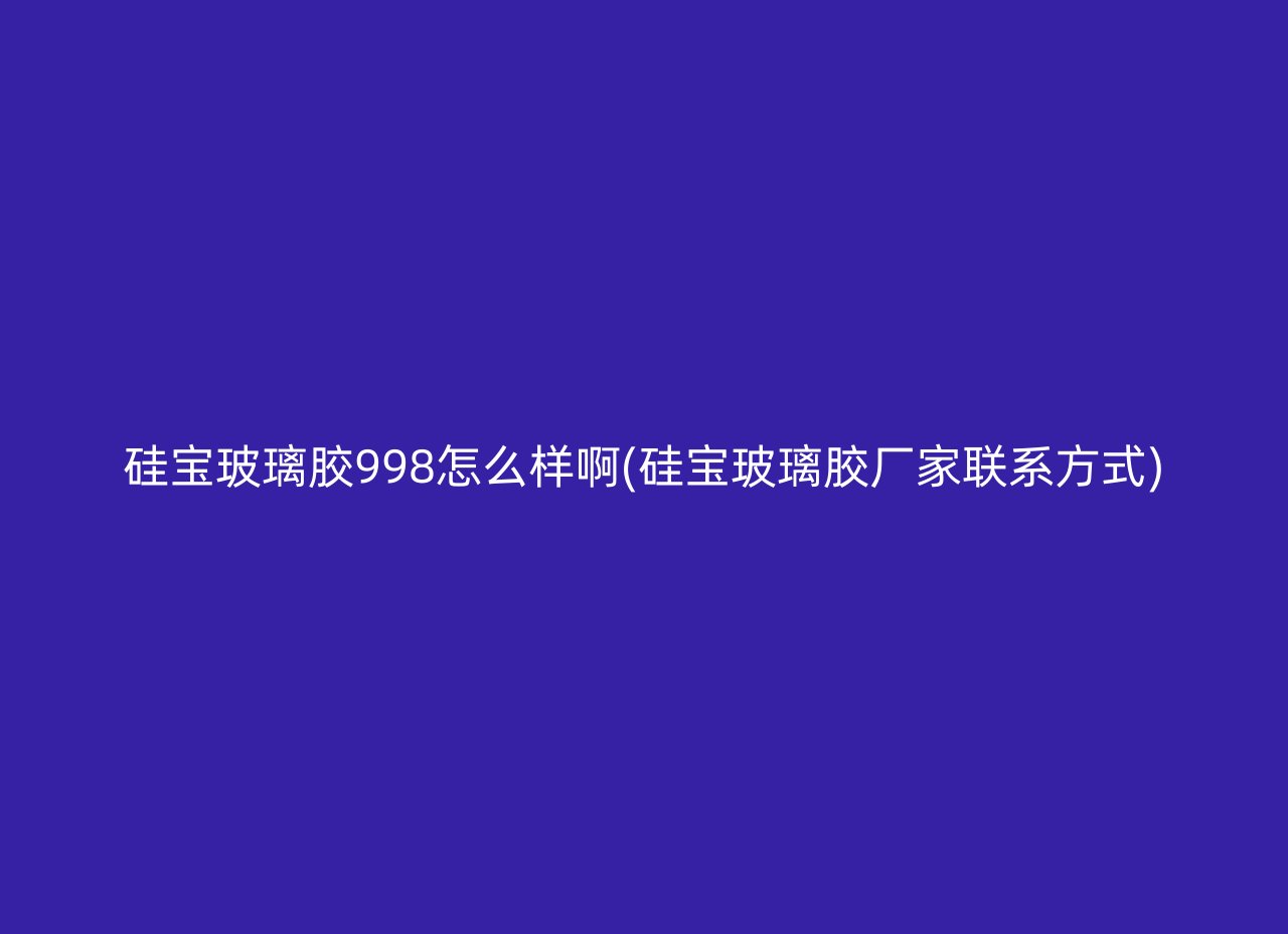 硅宝玻璃胶998怎么样啊(硅宝玻璃胶厂家联系方式)