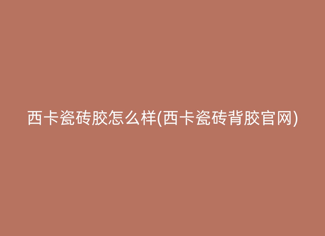 西卡瓷砖胶怎么样(西卡瓷砖背胶官网)