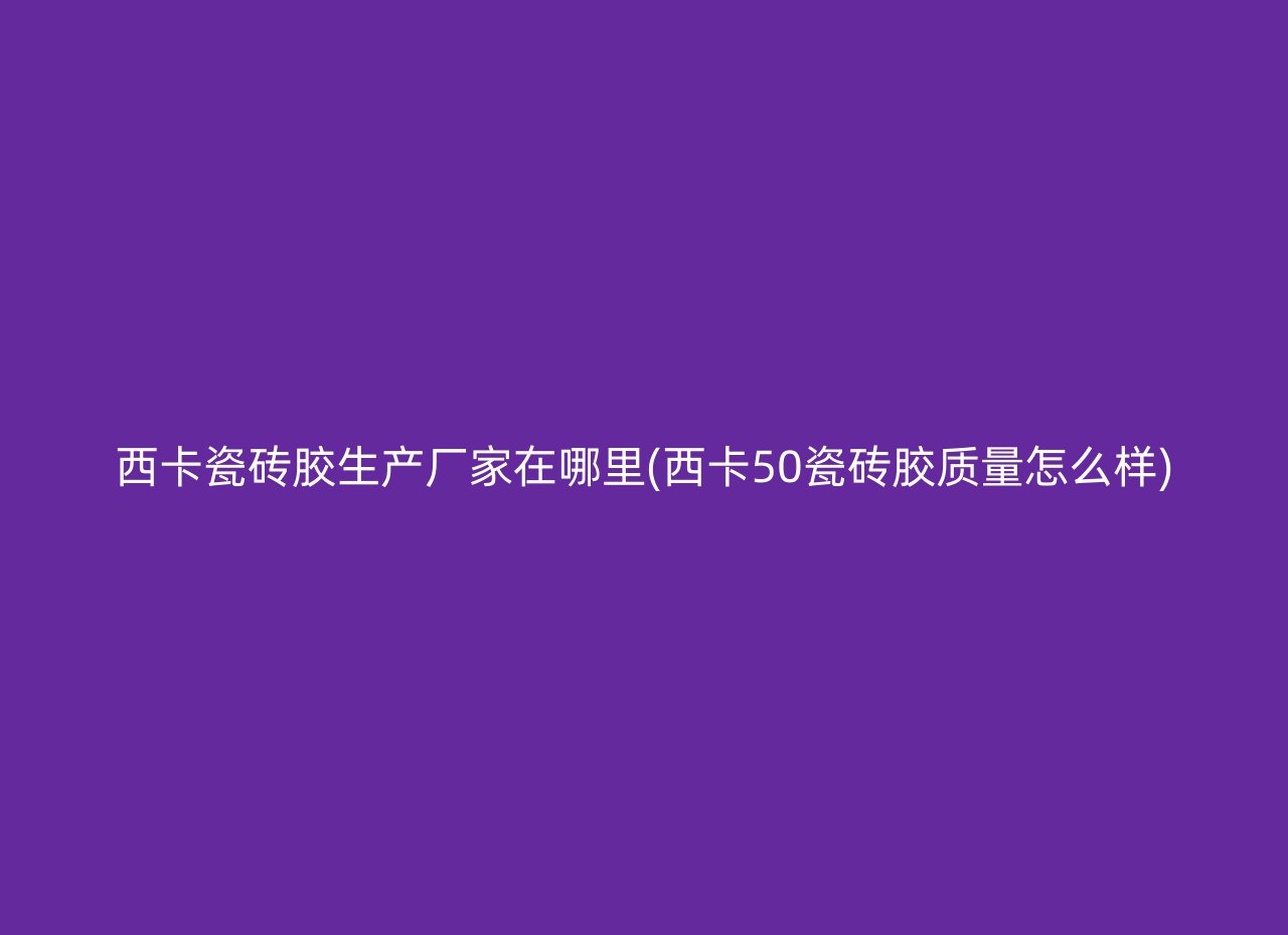 西卡瓷砖胶生产厂家在哪里(西卡50瓷砖胶质量怎么样)