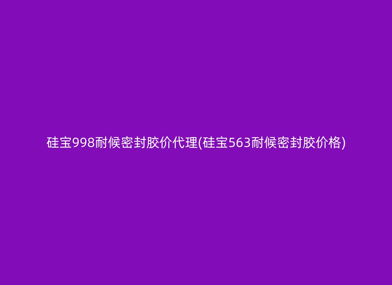 硅宝998耐候密封胶价代理(硅宝563耐候密封胶价格)