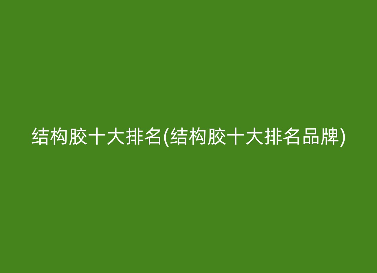 结构胶十大排名(结构胶十大排名品牌)