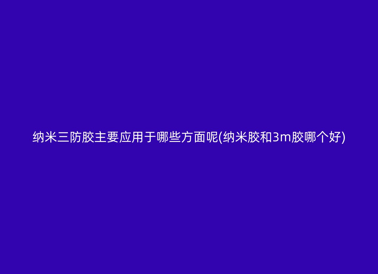 纳米三防胶主要应用于哪些方面呢(纳米胶和3m胶哪个好)