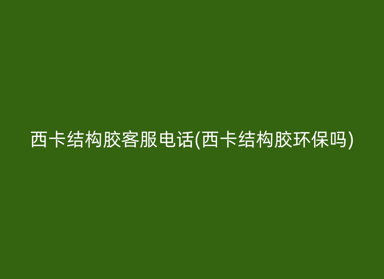 西卡结构胶客服电话(西卡结构胶环保吗)