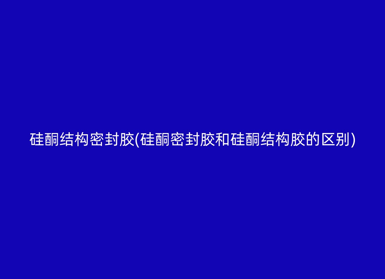 硅酮结构密封胶(硅酮密封胶和硅酮结构胶的区别)