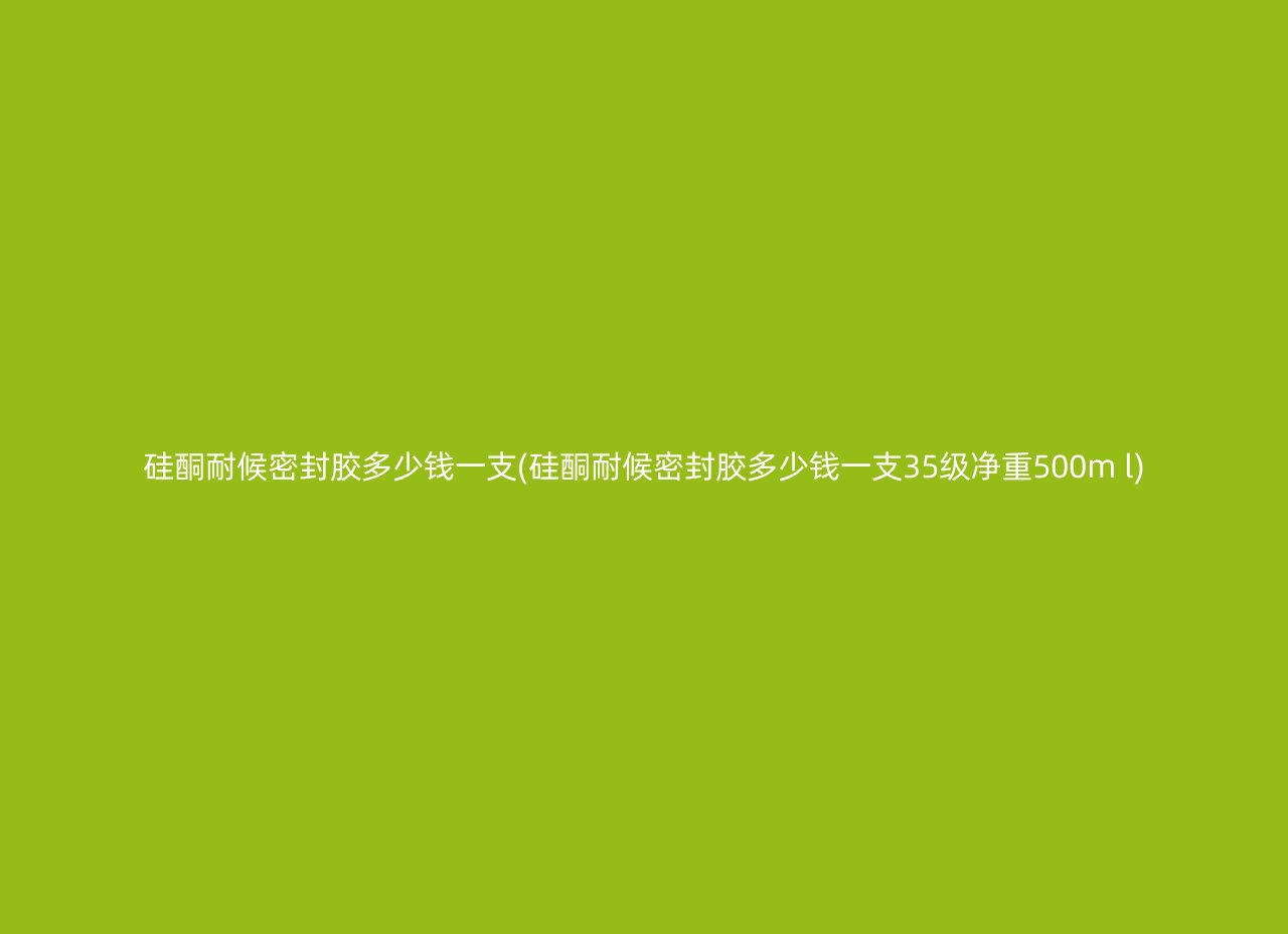 硅酮耐候密封胶多少钱一支(硅酮耐候密封胶多少钱一支35级净重500m l)