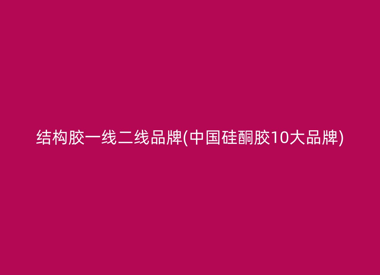 结构胶一线二线品牌(中国硅酮胶10大品牌)