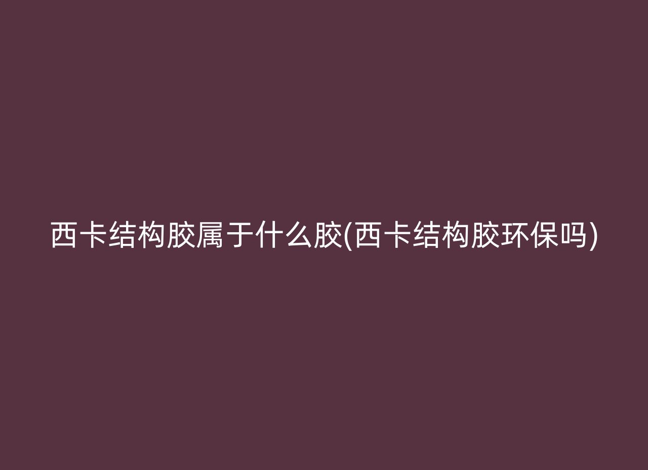 西卡结构胶属于什么胶(西卡结构胶环保吗)