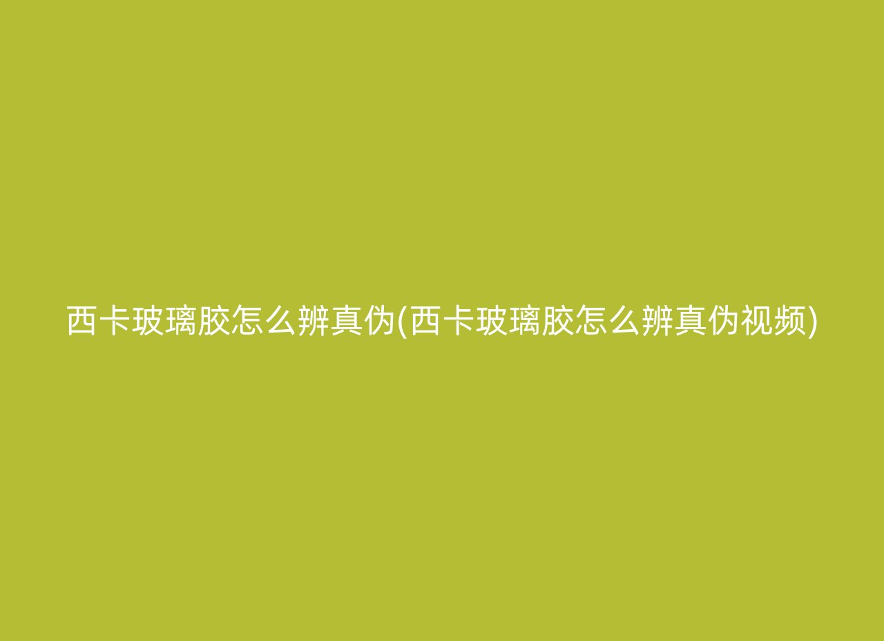 西卡玻璃胶怎么辨真伪(西卡玻璃胶怎么辨真伪视频)