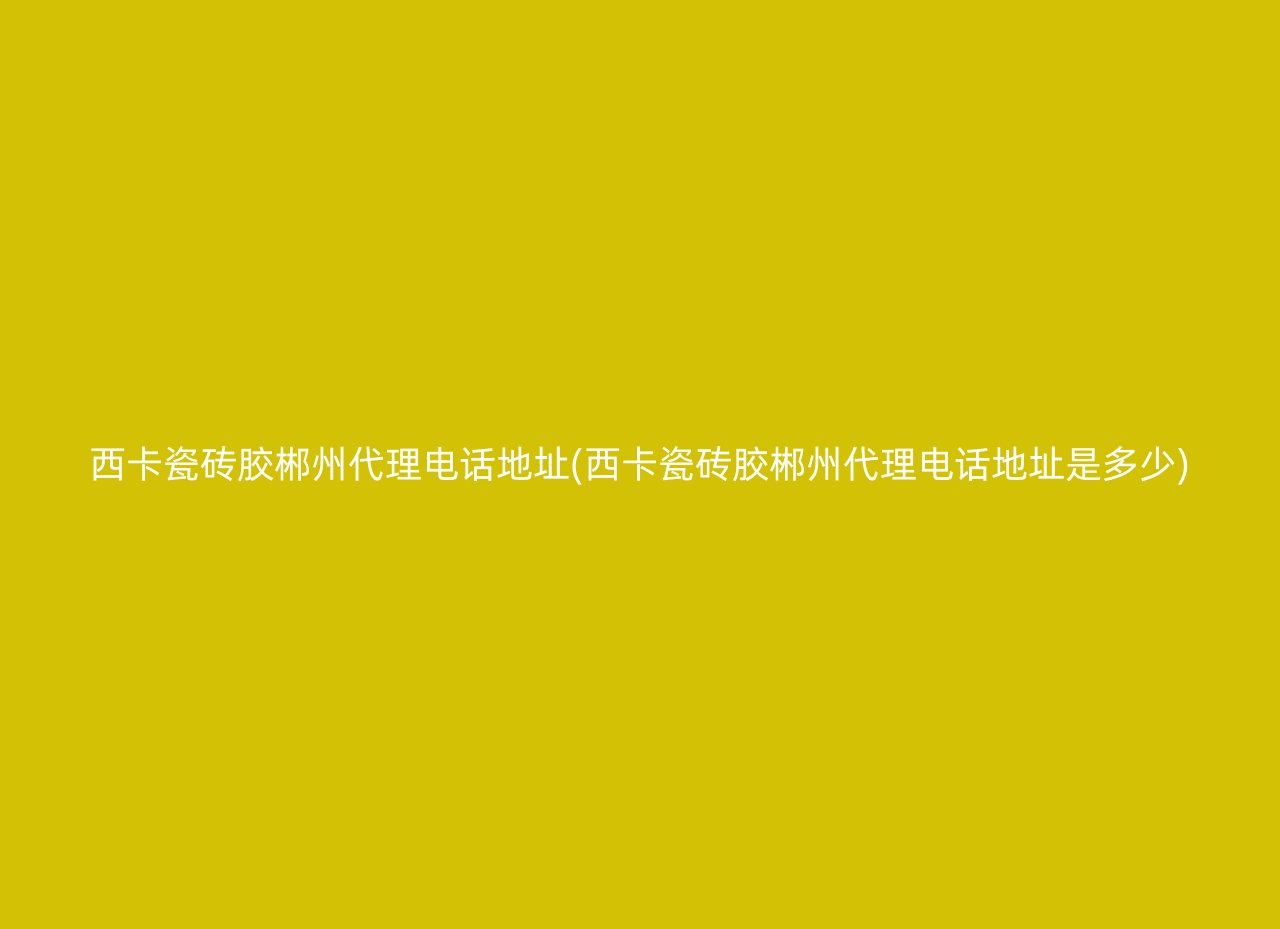 西卡瓷砖胶郴州代理电话地址(西卡瓷砖胶郴州代理电话地址是多少)