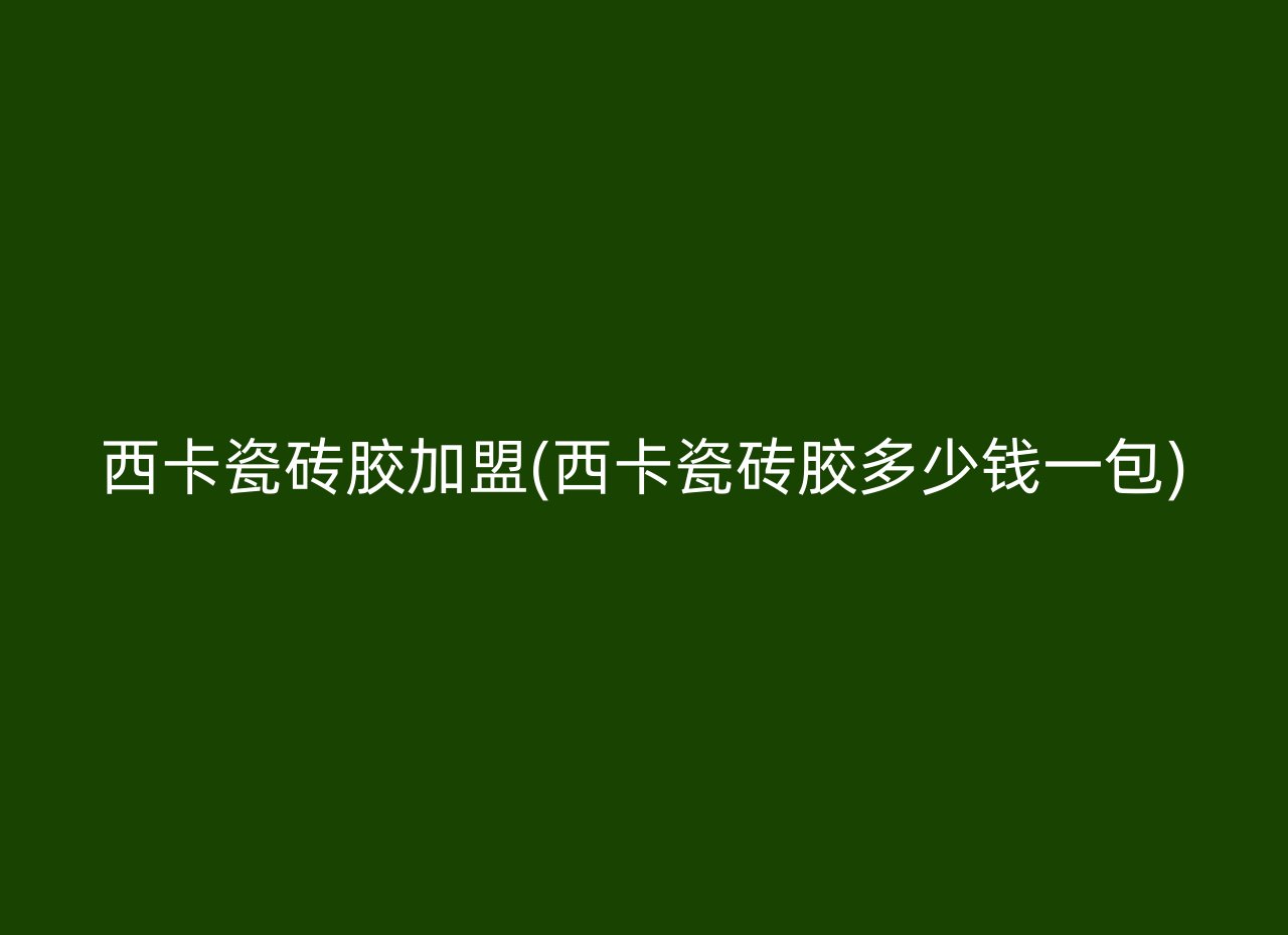 西卡瓷砖胶加盟(西卡瓷砖胶多少钱一包)