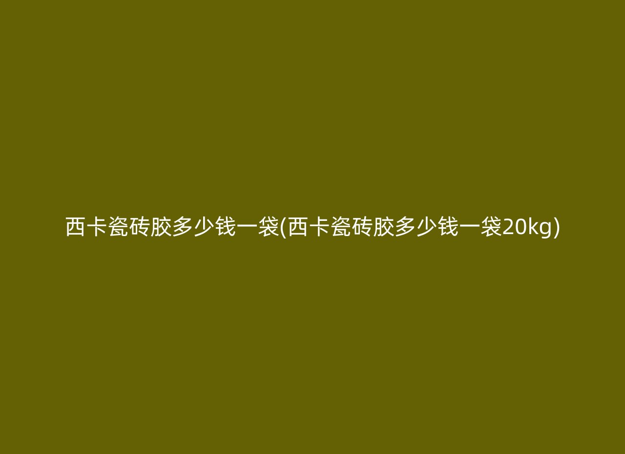 西卡瓷砖胶多少钱一袋(西卡瓷砖胶多少钱一袋20kg)