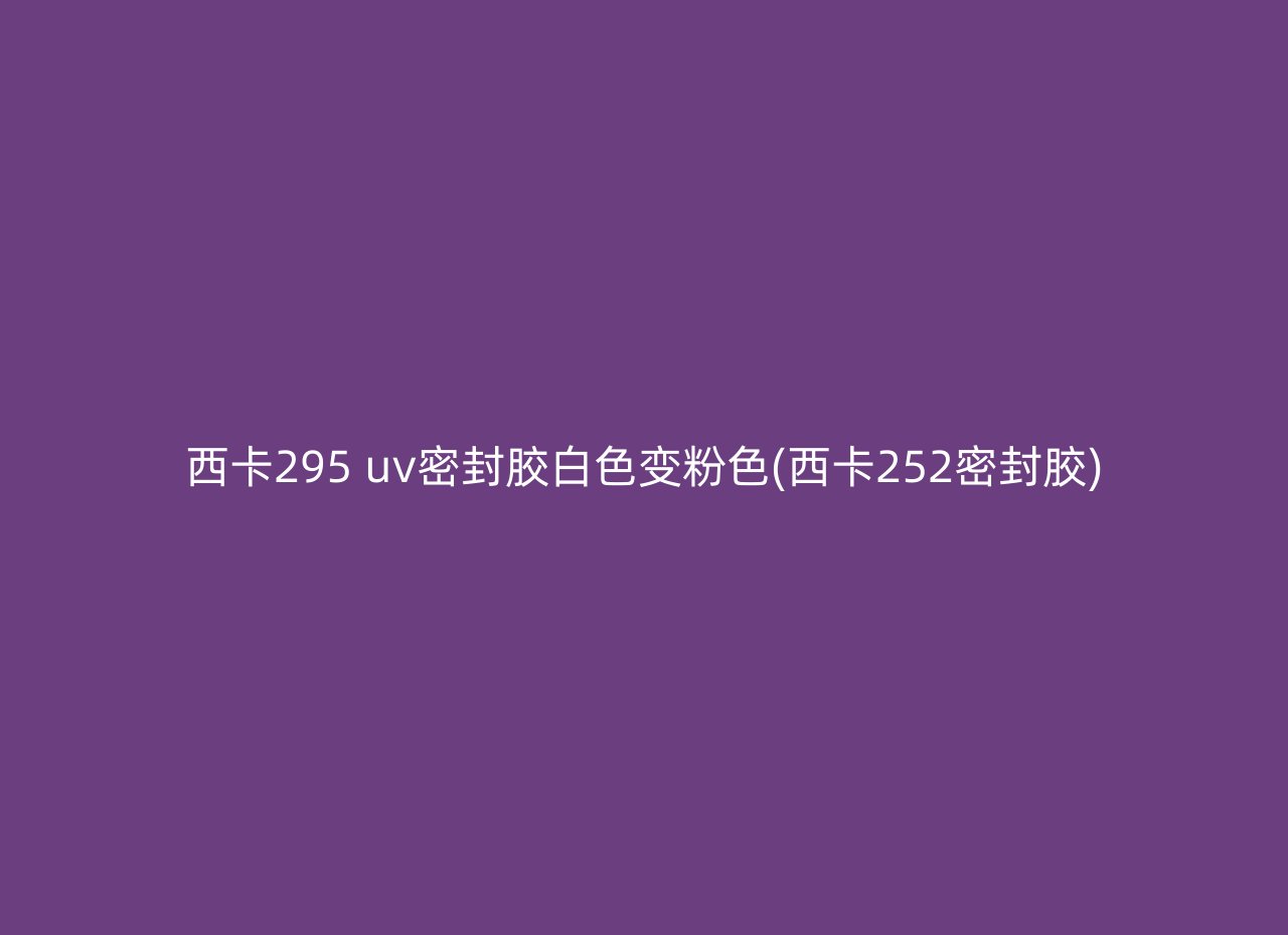 西卡295 uv密封胶白色变粉色(西卡252密封胶)