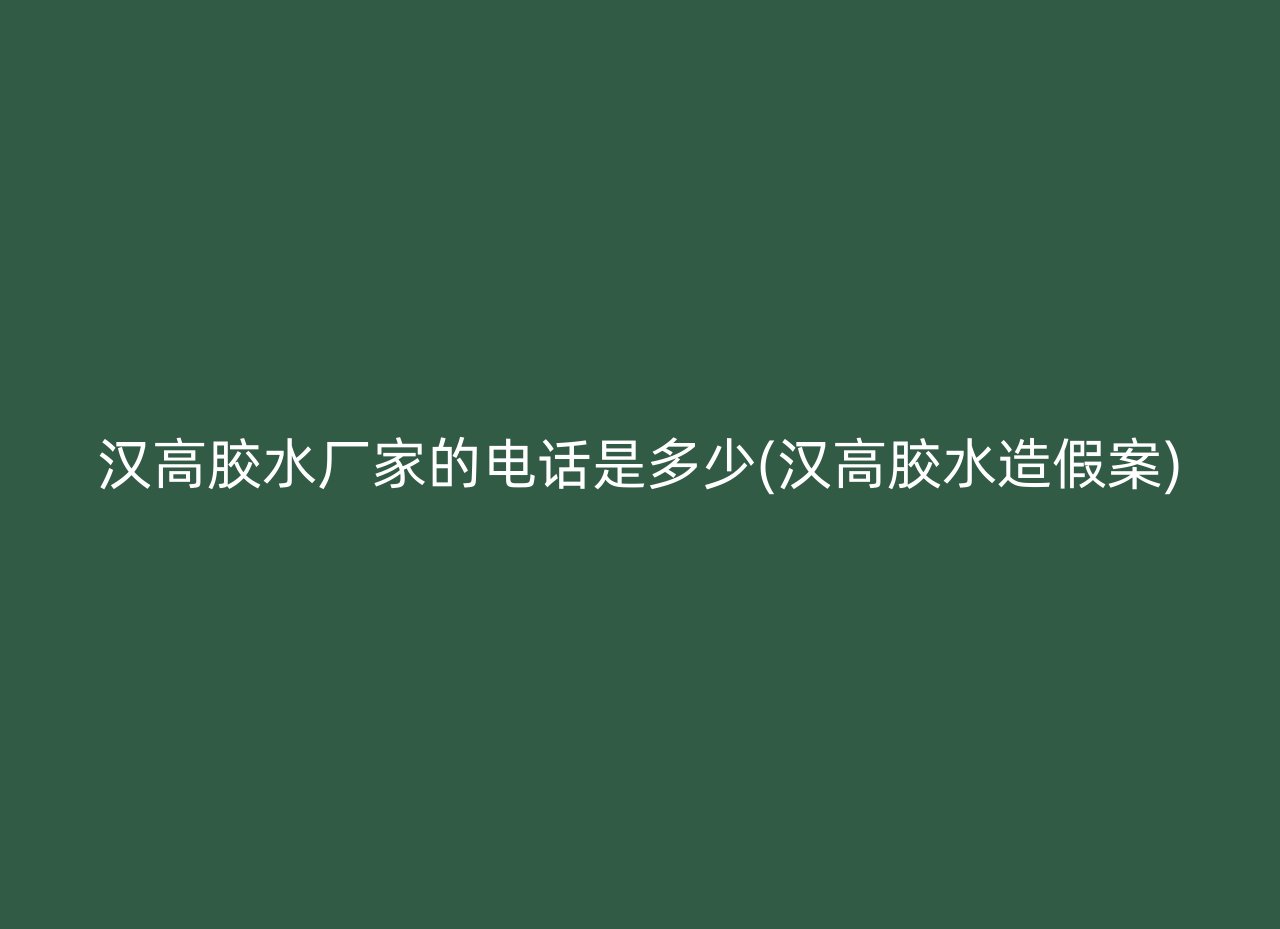 汉高胶水厂家的电话是多少(汉高胶水造假案)