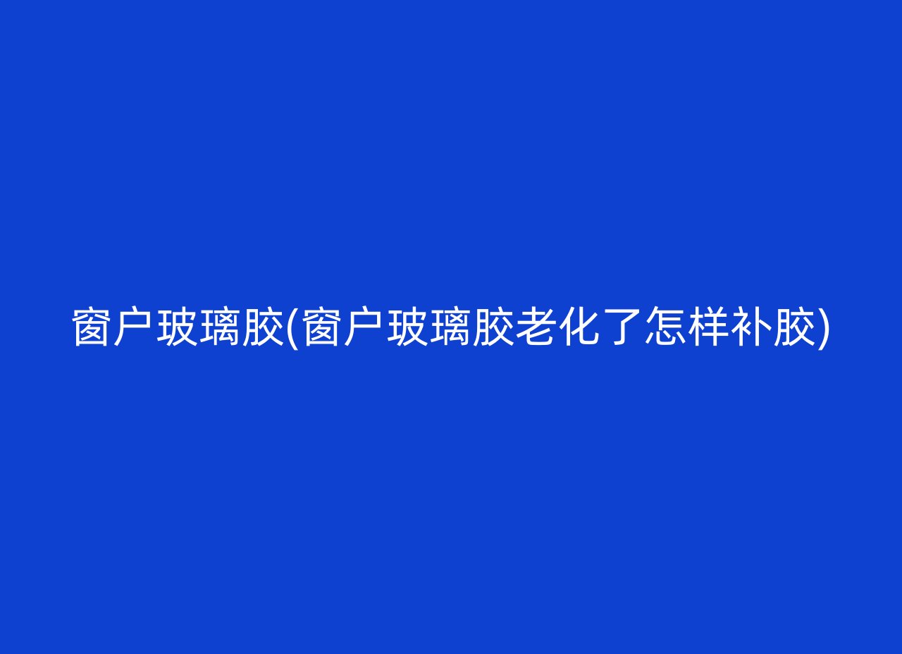 窗户玻璃胶(窗户玻璃胶老化了怎样补胶)