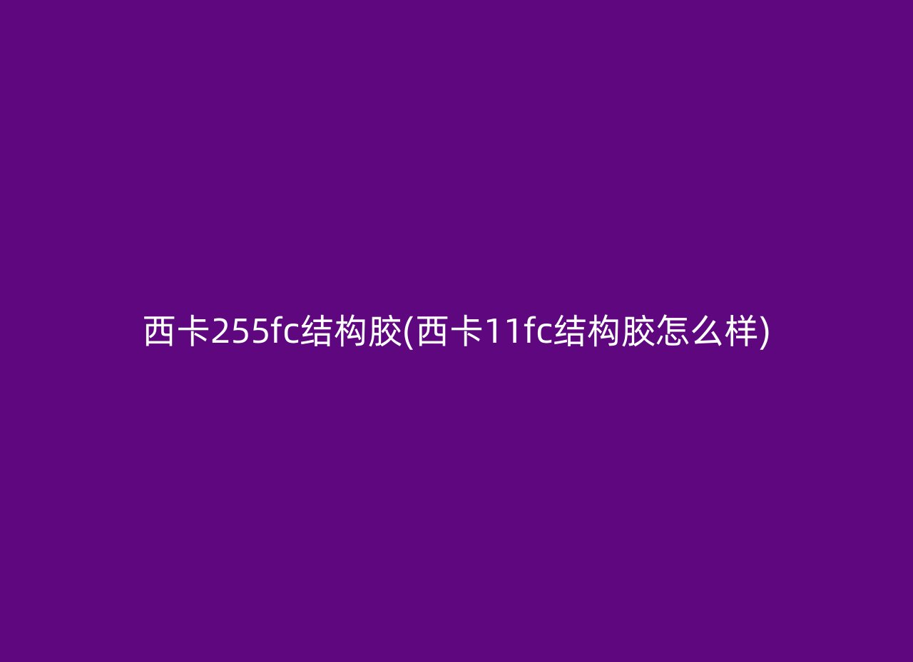 西卡255fc结构胶(西卡11fc结构胶怎么样)