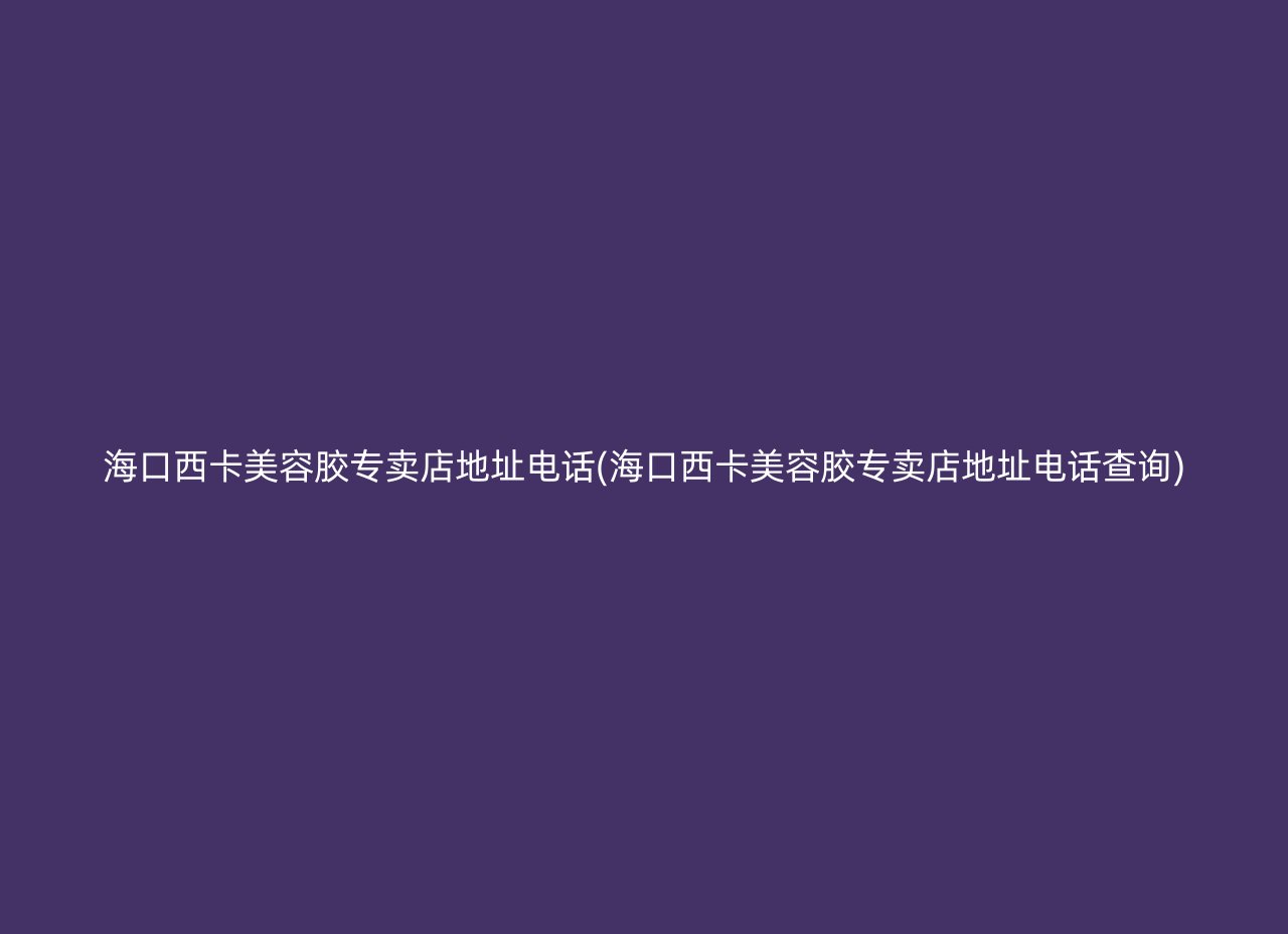 海口西卡美容胶专卖店地址电话(海口西卡美容胶专卖店地址电话查询)