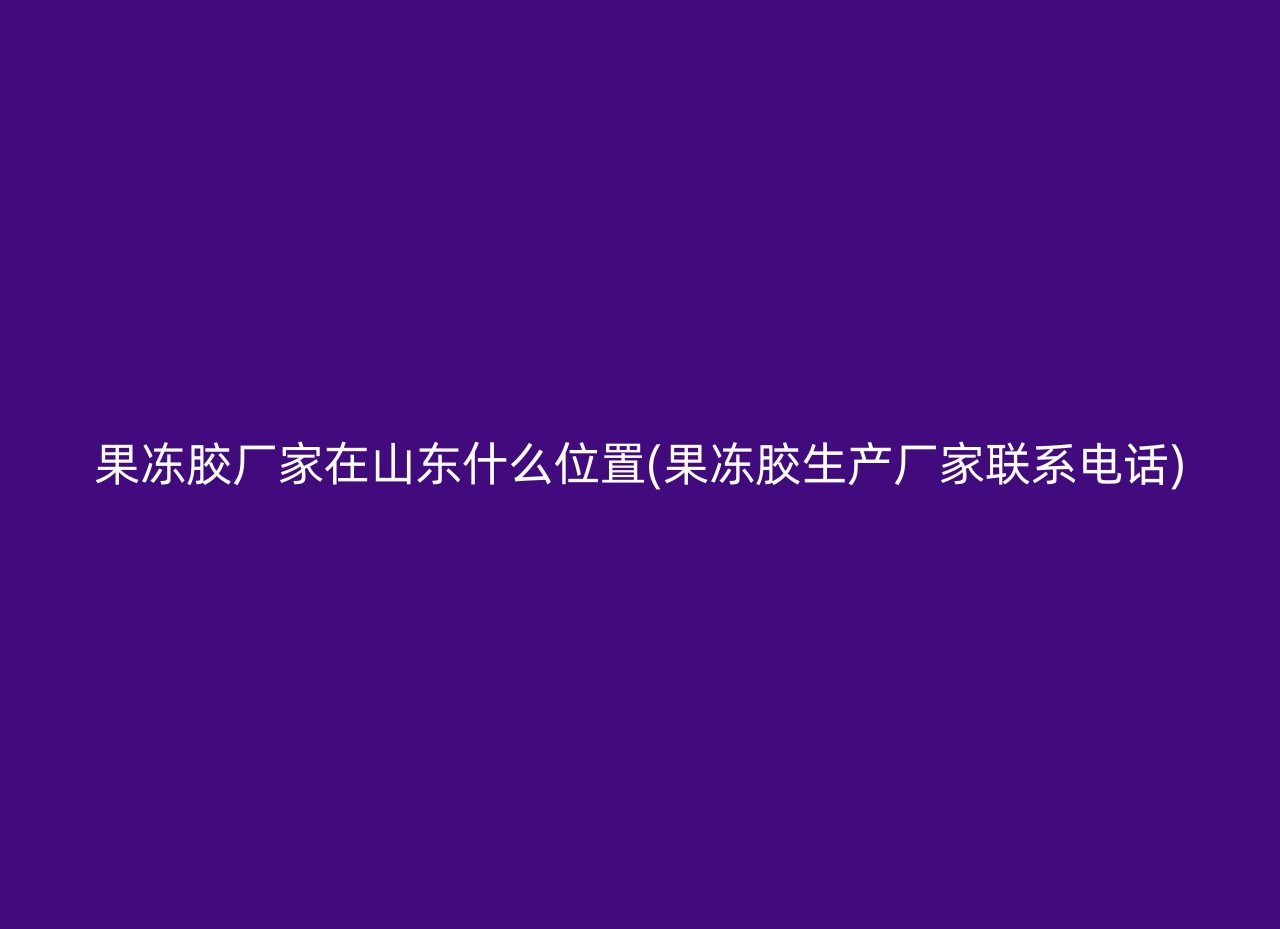 果冻胶厂家在山东什么位置(果冻胶生产厂家联系电话)