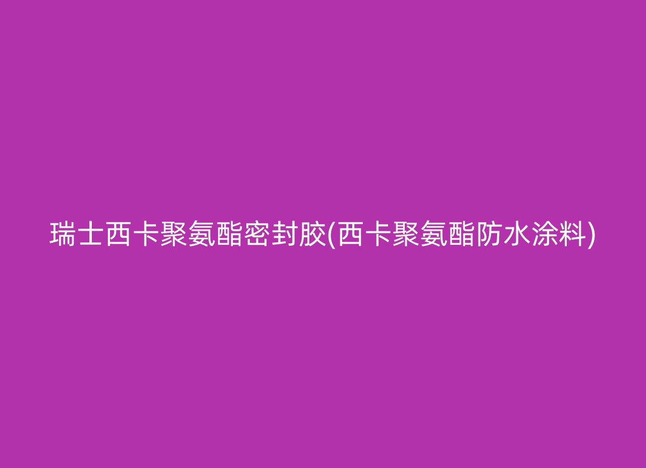 瑞士西卡聚氨酯密封胶(西卡聚氨酯防水涂料)