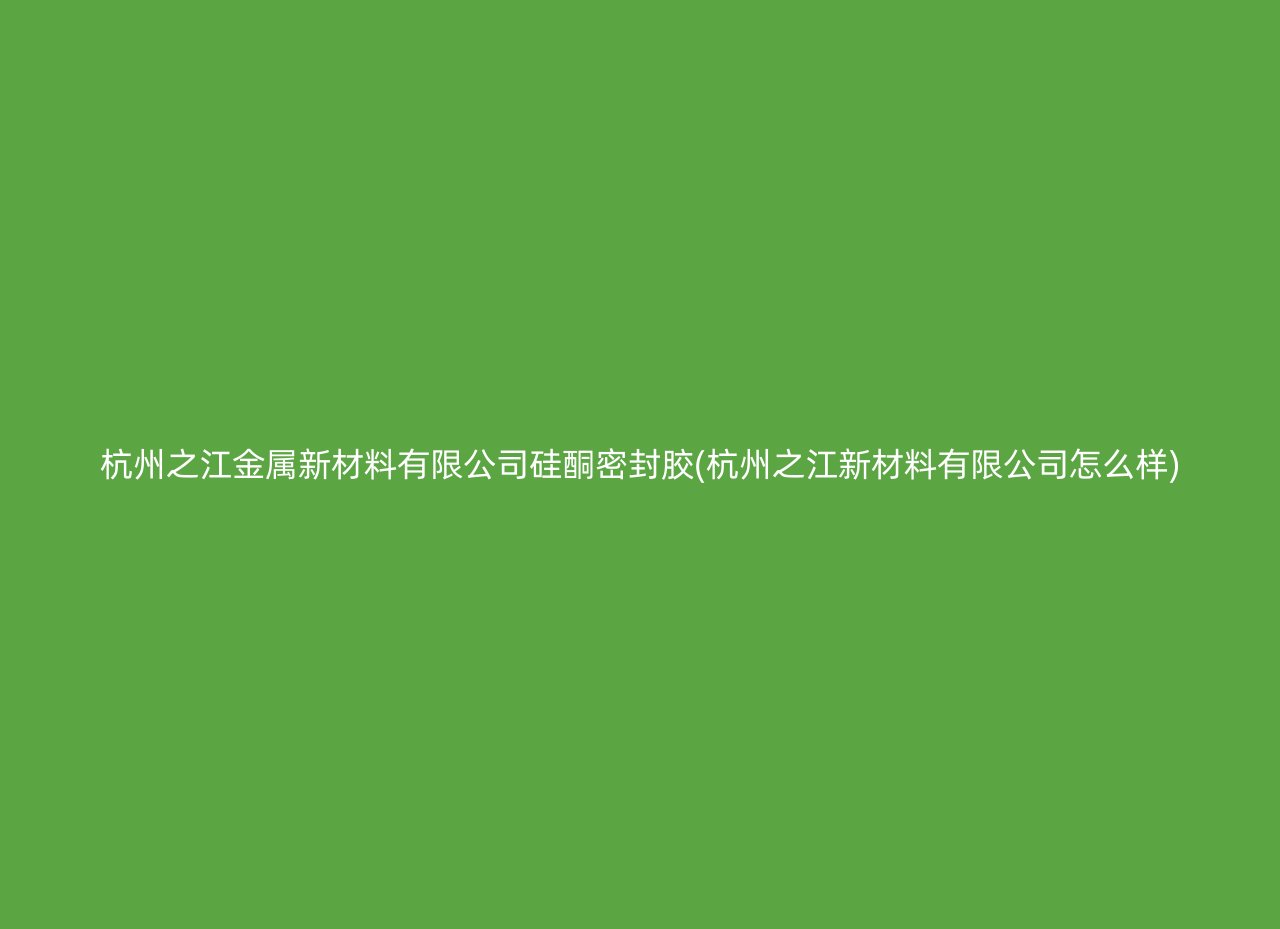 杭州之江金属新材料有限公司硅酮密封胶(杭州之江新材料有限公司怎么样)