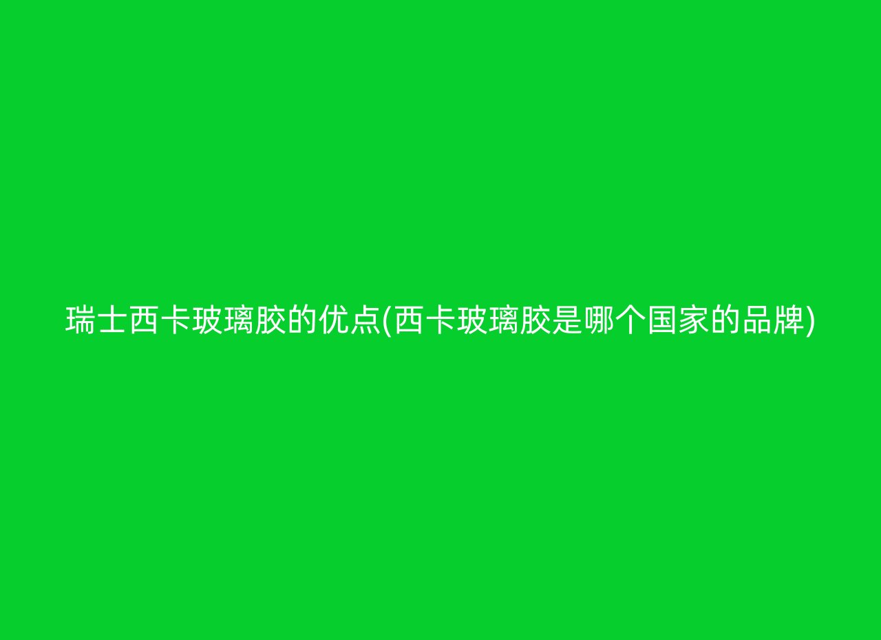 瑞士西卡玻璃胶的优点(西卡玻璃胶是哪个国家的品牌)