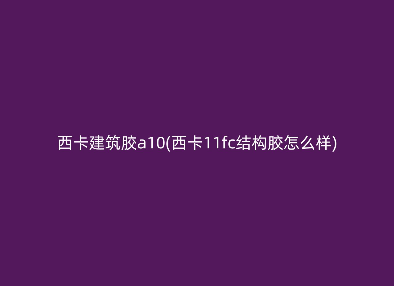 西卡建筑胶a10(西卡11fc结构胶怎么样)