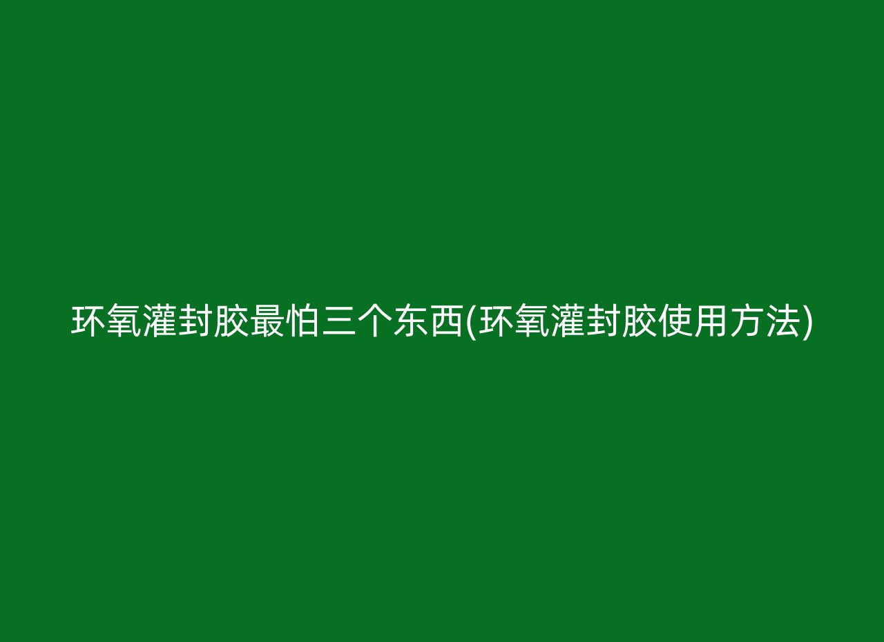 环氧灌封胶最怕三个东西(环氧灌封胶使用方法)