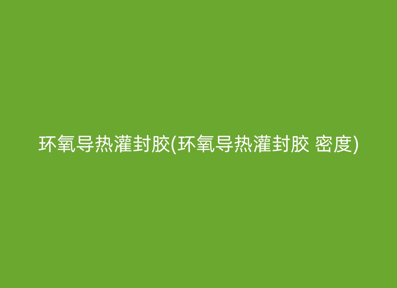 环氧导热灌封胶(环氧导热灌封胶 密度)