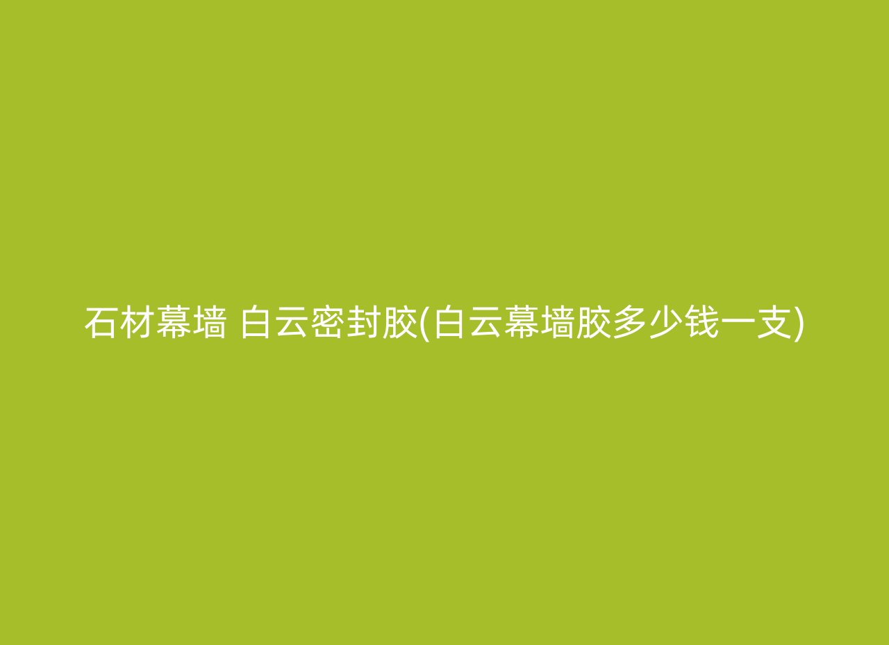 石材幕墙 白云密封胶(白云幕墙胶多少钱一支)