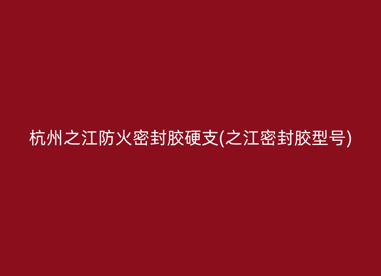 杭州之江防火密封胶硬支(之江密封胶型号)