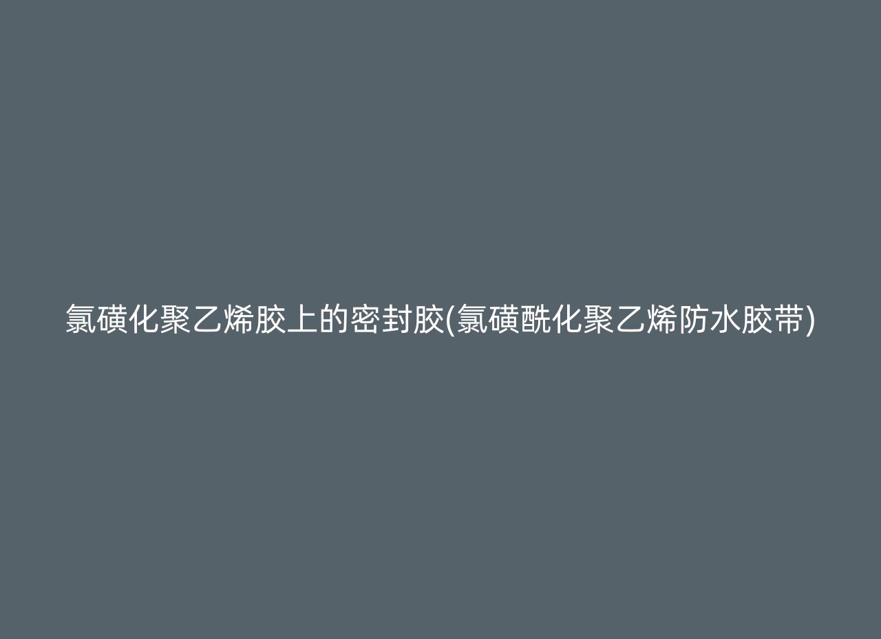 氯磺化聚乙烯胶上的密封胶(氯磺酰化聚乙烯防水胶带)