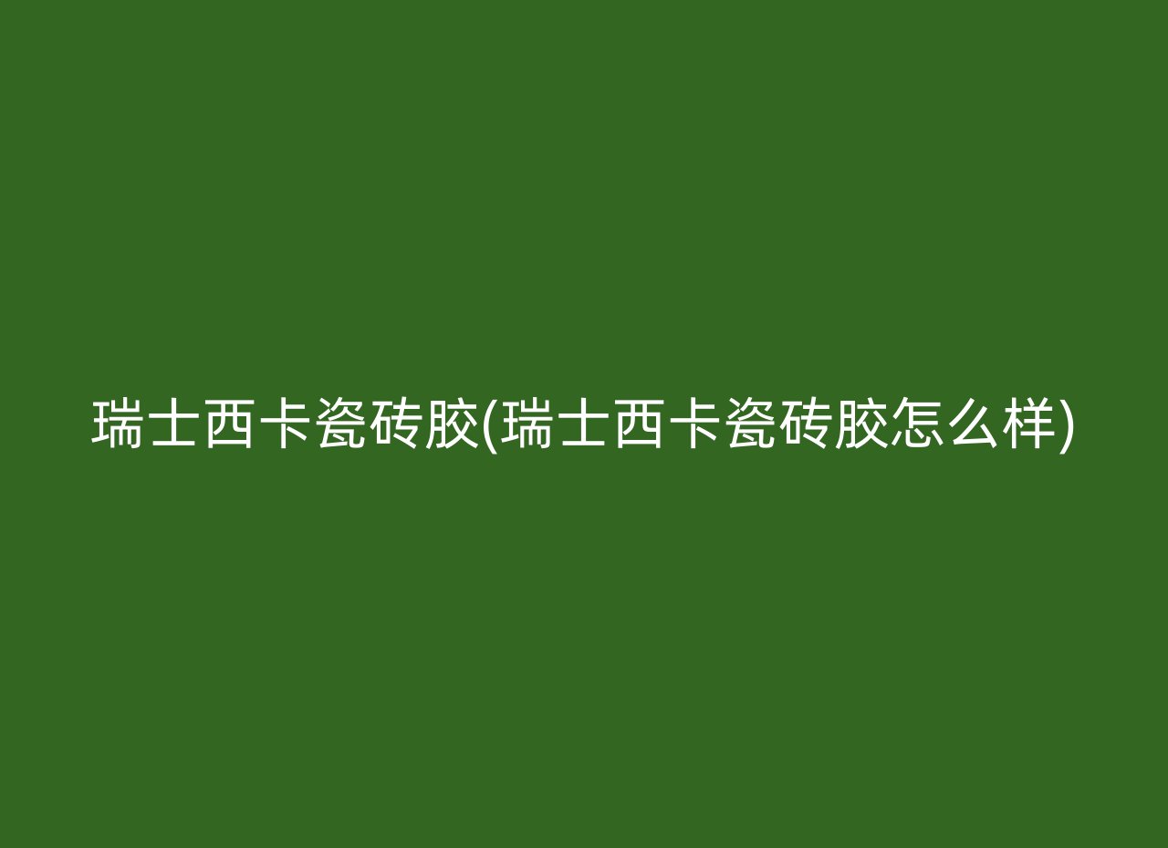 瑞士西卡瓷砖胶(瑞士西卡瓷砖胶怎么样)