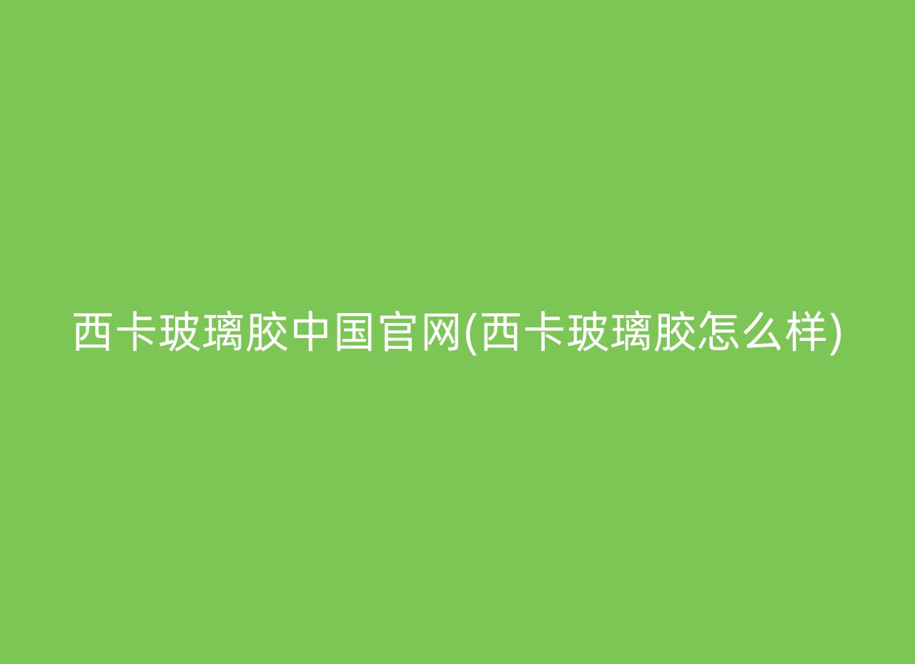 西卡玻璃胶中国官网(西卡玻璃胶怎么样)