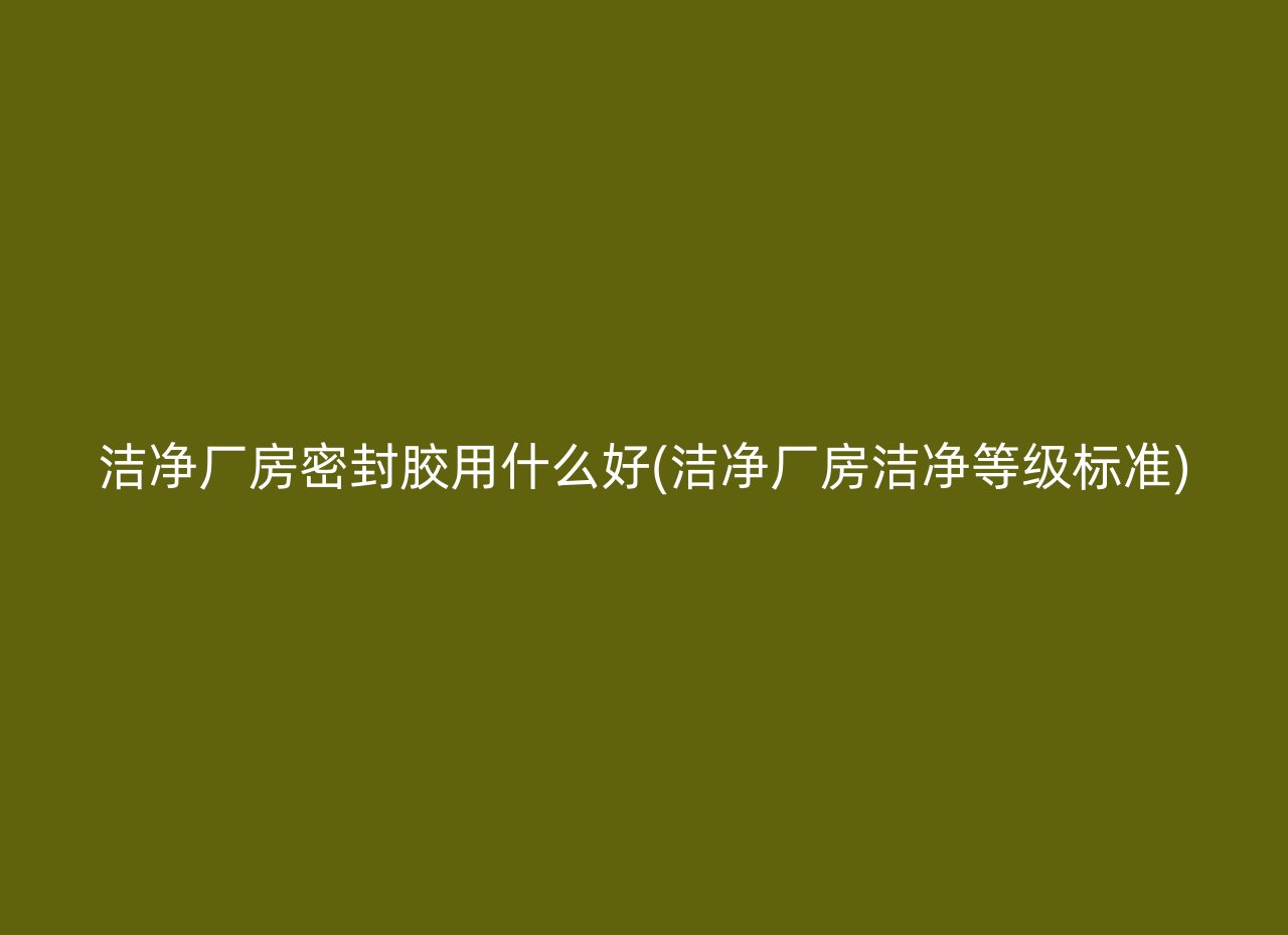 洁净厂房密封胶用什么好(洁净厂房洁净等级标准)