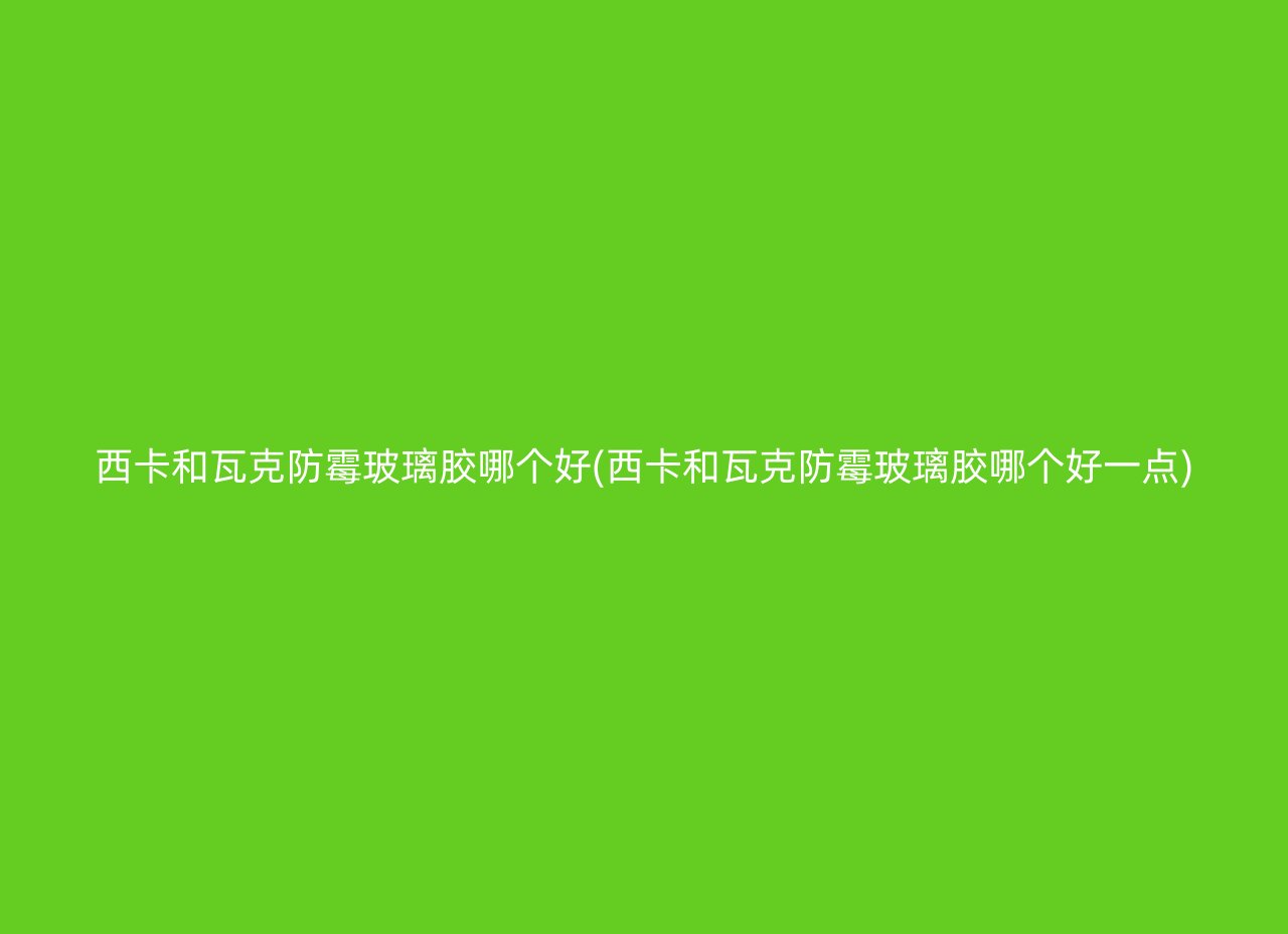 西卡和瓦克防霉玻璃胶哪个好(西卡和瓦克防霉玻璃胶哪个好一点)