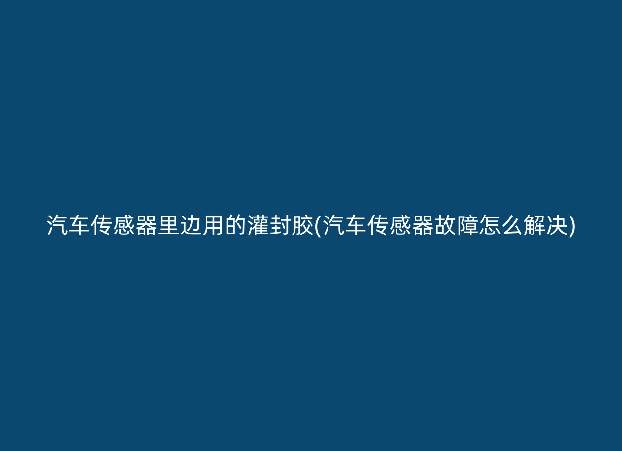 汽车传感器里边用的灌封胶(汽车传感器故障怎么解决)