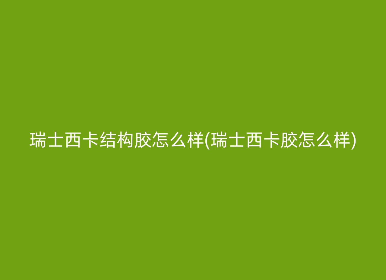 瑞士西卡结构胶怎么样(瑞士西卡胶怎么样)