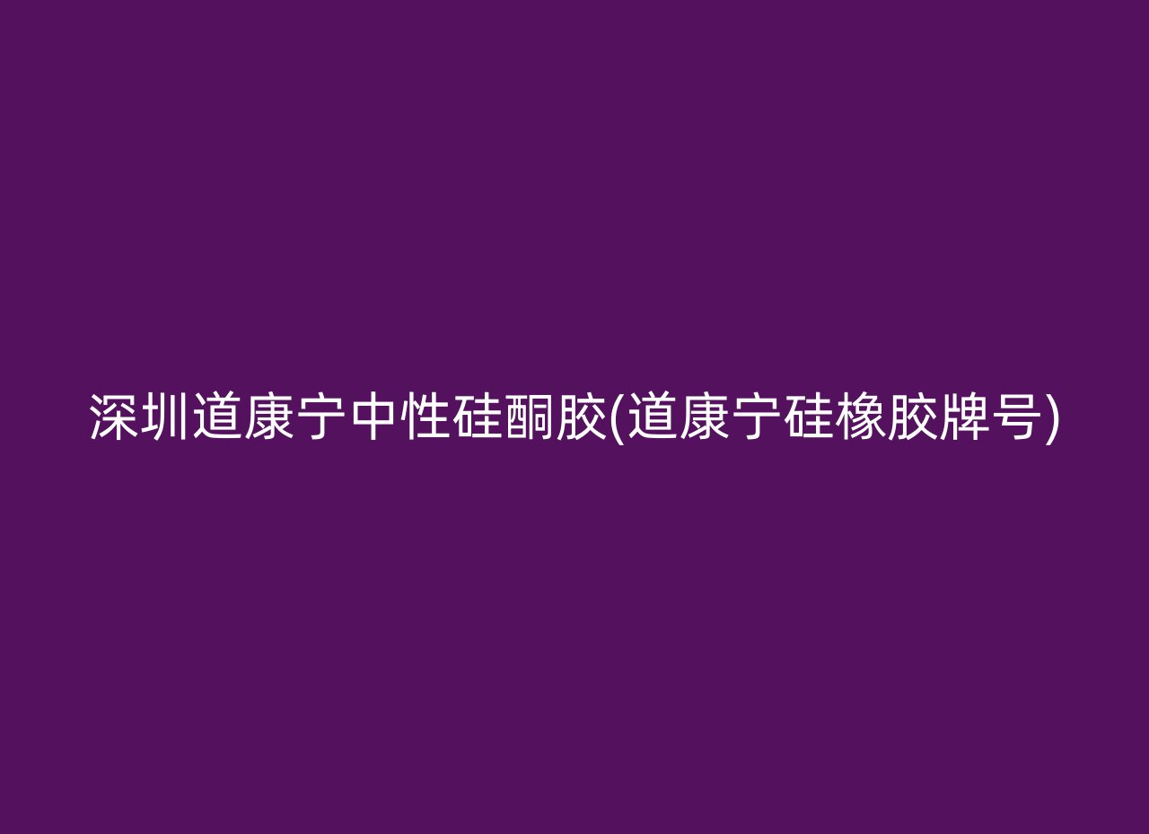 深圳道康宁中性硅酮胶(道康宁硅橡胶牌号)