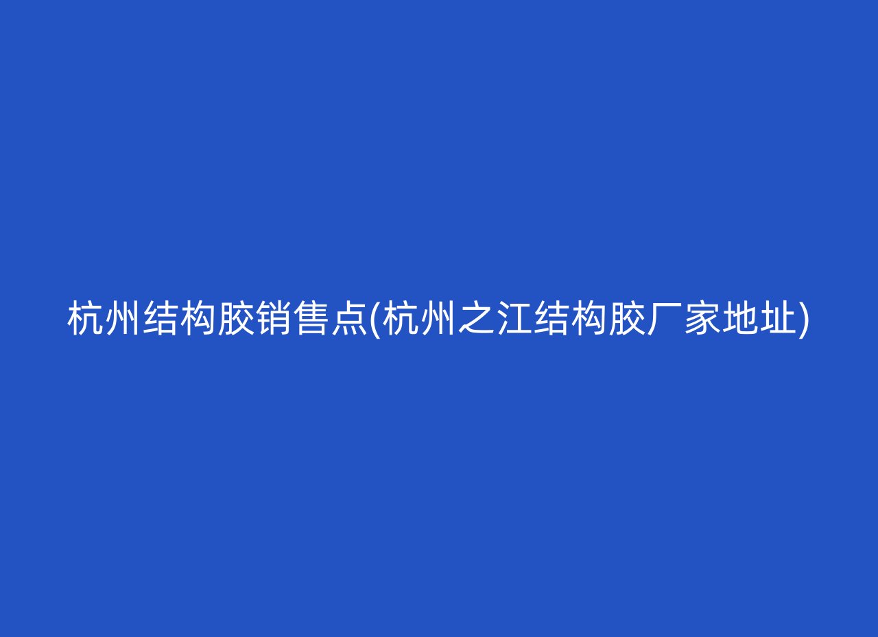 杭州结构胶销售点(杭州之江结构胶厂家地址)