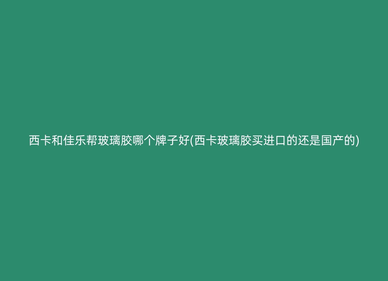 西卡和佳乐帮玻璃胶哪个牌子好(西卡玻璃胶买进口的还是国产的)