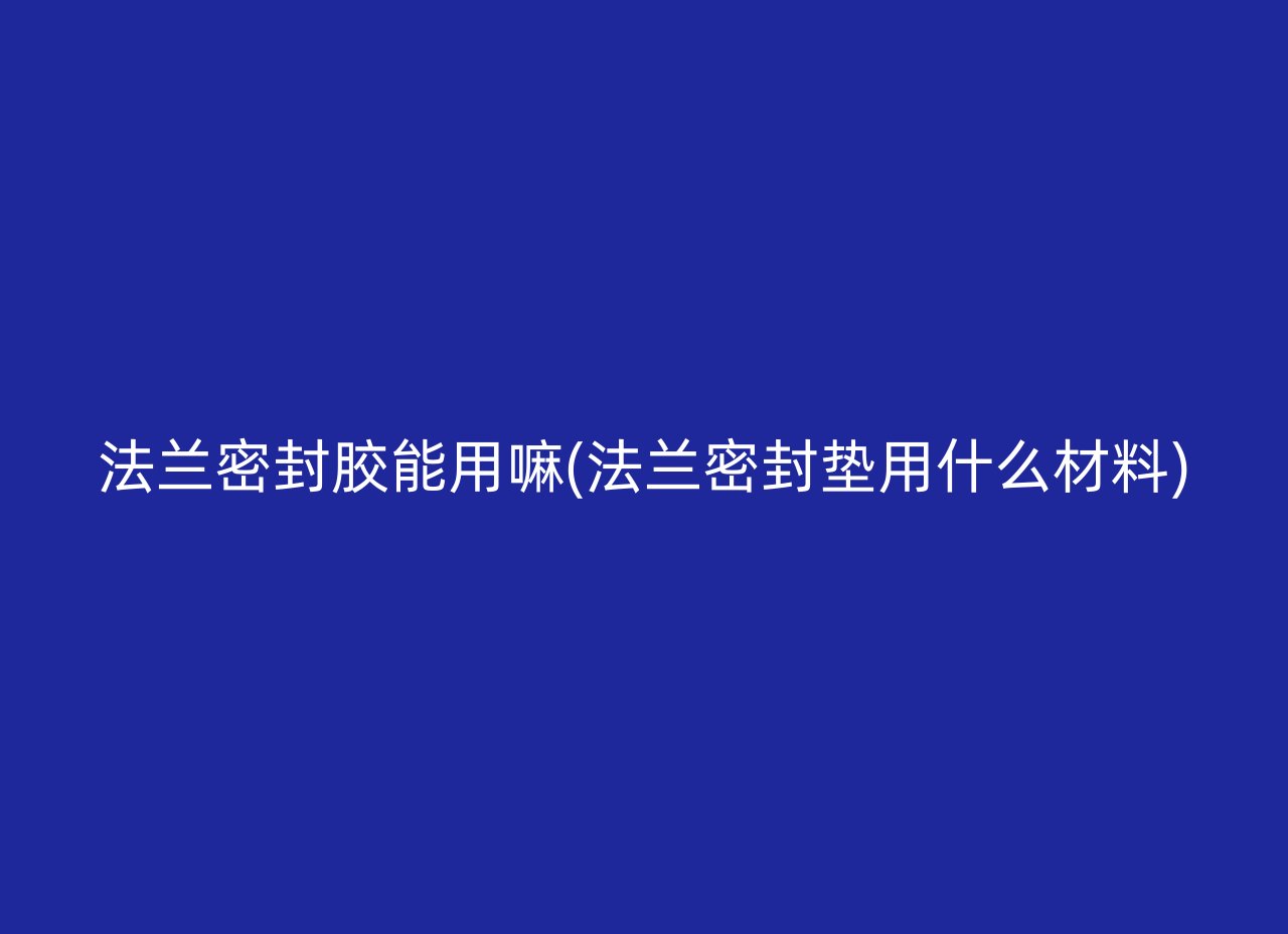 法兰密封胶能用嘛(法兰密封垫用什么材料)