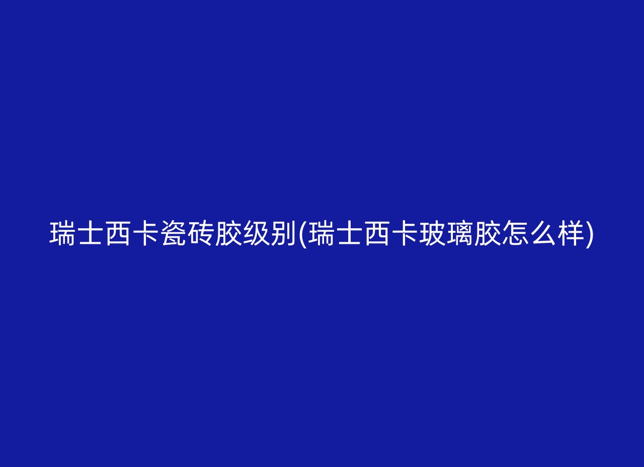 瑞士西卡瓷砖胶级别(瑞士西卡玻璃胶怎么样)