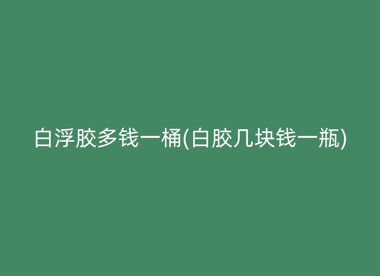 白浮胶多钱一桶(白胶几块钱一瓶)