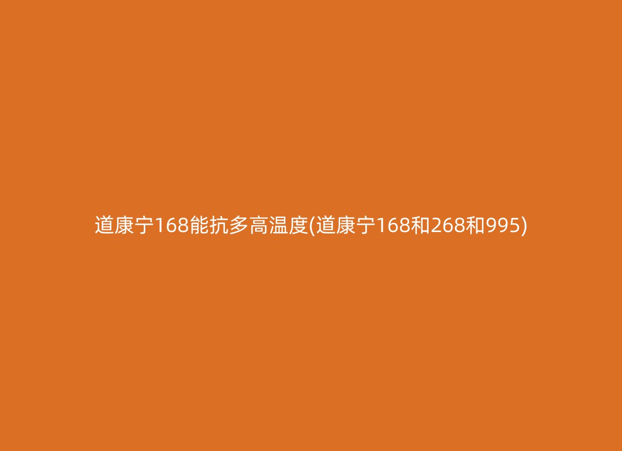 道康宁168能抗多高温度(道康宁168和268和995)